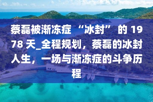 蔡磊被漸凍癥 “冰封” 的 1978 天_全程規(guī)劃，蔡磊的冰封人生，一場與漸凍癥的斗爭歷程