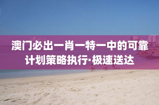 澳門必出一肖一特一中的可靠計(jì)劃策略執(zhí)行·極速送達(dá)