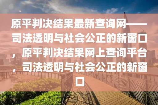 原平判決結(jié)果最新查詢網(wǎng)——司法透明與社會公正的新窗口，原平判決結(jié)果網(wǎng)上查詢平臺，司法透明與社會公正的新窗口