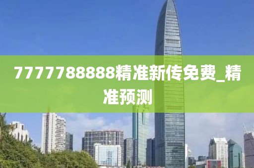7777788888精準(zhǔn)新傳免費(fèi)_精準(zhǔn)預(yù)測