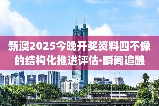新澳2025今晚開獎資料四不像的結構化推進評估·瞬間追蹤