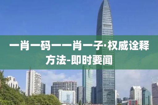 一肖一碼一一肖一子·權(quán)威詮釋方法-即時要聞