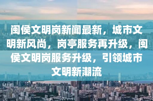 閩侯文明崗新聞最新，城市文明新風(fēng)尚，崗?fù)し?wù)再升級(jí)，閩侯文明崗服務(wù)升級(jí)，引領(lǐng)城市文明新潮流