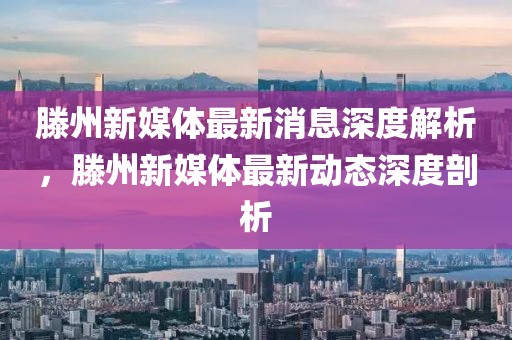 滕州新媒體最新消息深度解析，滕州新媒體最新動(dòng)態(tài)深度剖析