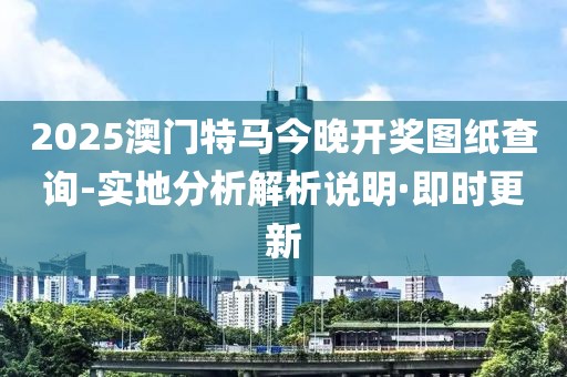2025澳門特馬今晚開獎(jiǎng)圖紙查詢-實(shí)地分析解析說明·即時(shí)更新