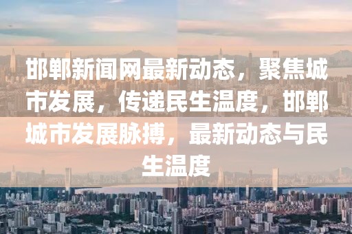 邯鄲新聞網(wǎng)最新動態(tài)，聚焦城市發(fā)展，傳遞民生溫度，邯鄲城市發(fā)展脈搏，最新動態(tài)與民生溫度