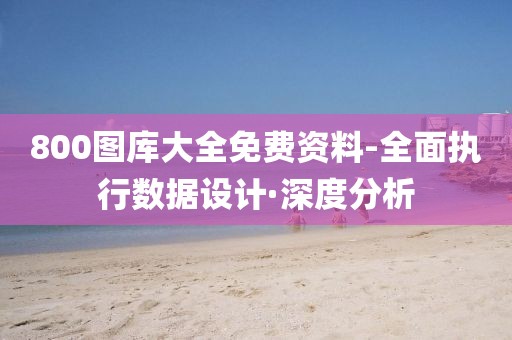 800圖庫大全免費資料-全面執(zhí)行數(shù)據(jù)設(shè)計·深度分析