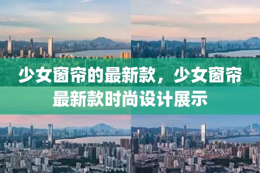 少女窗簾的最新款，少女窗簾最新款時(shí)尚設(shè)計(jì)展示
