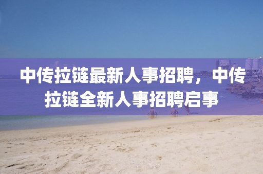中傳拉鏈最新人事招聘，中傳拉鏈全新人事招聘啟事