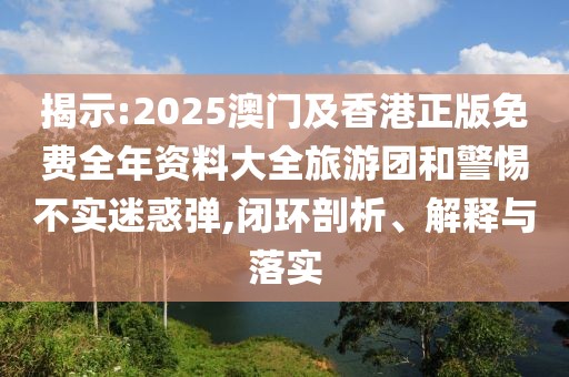 揭示:2025澳門及香港正版免費(fèi)全年資料大全旅游團(tuán)和警惕不實(shí)迷惑彈,閉環(huán)剖析、解釋與落實(shí)