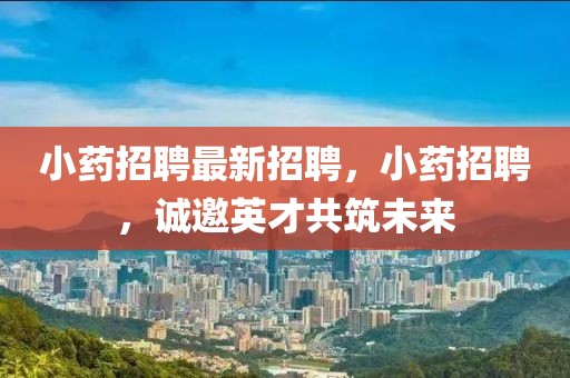 小藥招聘最新招聘，小藥招聘，誠邀英才共筑未來