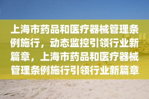 上海市藥品和醫(yī)療器械管理?xiàng)l例施行，動(dòng)態(tài)監(jiān)控引領(lǐng)行業(yè)新篇章，上海市藥品和醫(yī)療器械管理?xiàng)l例施行引領(lǐng)行業(yè)新篇章