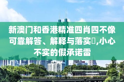 新澳門和香港精準四肖四不像可靠解答、解釋與落實?,小心不實的假承諾雷