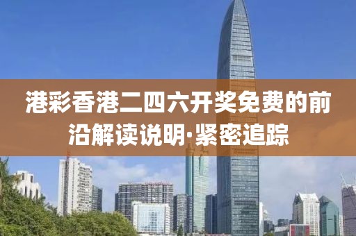 港彩香港二四六開獎(jiǎng)免費(fèi)的前沿解讀說明·緊密追蹤