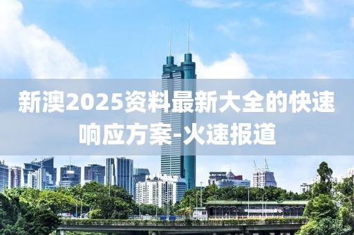新澳2025資料最新大全的快速響應方案-火速報道