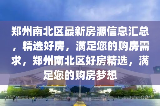 鄭州南北區(qū)最新房源信息匯總，精選好房，滿足您的購(gòu)房需求，鄭州南北區(qū)好房精選，滿足您的購(gòu)房夢(mèng)想