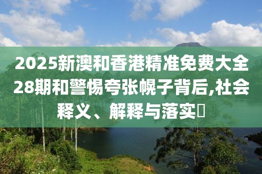 2025新澳和香港精準(zhǔn)免費(fèi)大全28期和警惕夸張幌子背后,社會(huì)釋義、解釋與落實(shí)?