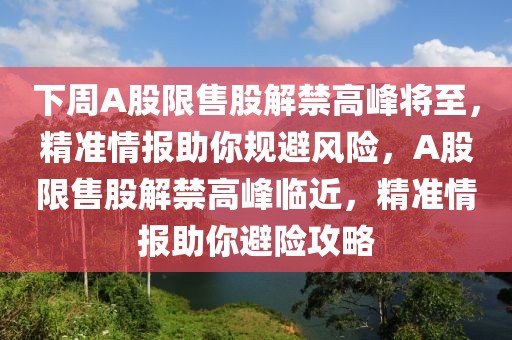 下周A股限售股解禁高峰將至，精準(zhǔn)情報(bào)助你規(guī)避風(fēng)險(xiǎn)，A股限售股解禁高峰臨近，精準(zhǔn)情報(bào)助你避險(xiǎn)攻略