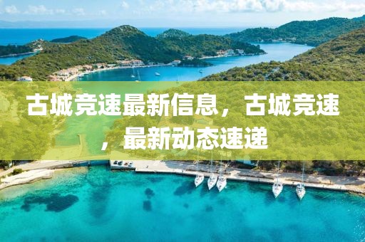 古城競速最新信息，古城競速，最新動態(tài)速遞