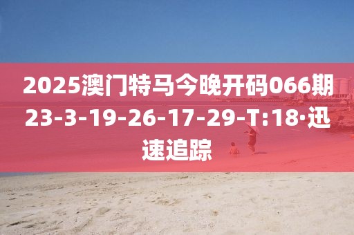 2025澳門特馬今晚開碼066期23-3-19-26-17-29-T:18·迅速追蹤