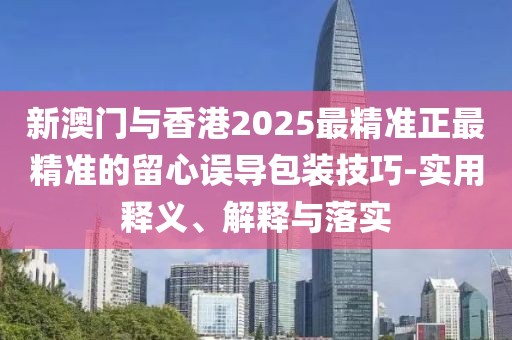 新澳門與香港2025最精準(zhǔn)正最精準(zhǔn)的留心誤導(dǎo)包裝技巧-實(shí)用釋義、解釋與落實(shí)