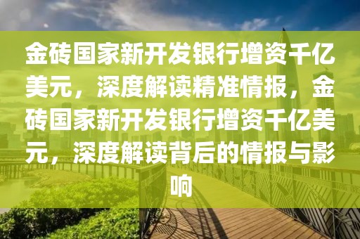 金磚國家新開發(fā)銀行增資千億美元，深度解讀精準(zhǔn)情報，金磚國家新開發(fā)銀行增資千億美元，深度解讀背后的情報與影響