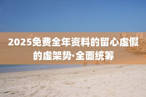 2025免費(fèi)全年資料的留心虛假的虛架勢·全面統(tǒng)籌