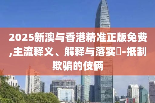 2025新澳與香港精準(zhǔn)正版免費,主流釋義、解釋與落實?-抵制欺騙的伎倆