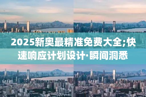 2025新奧最精準(zhǔn)免費(fèi)大全;快速響應(yīng)計(jì)劃設(shè)計(jì)·瞬間洞悉