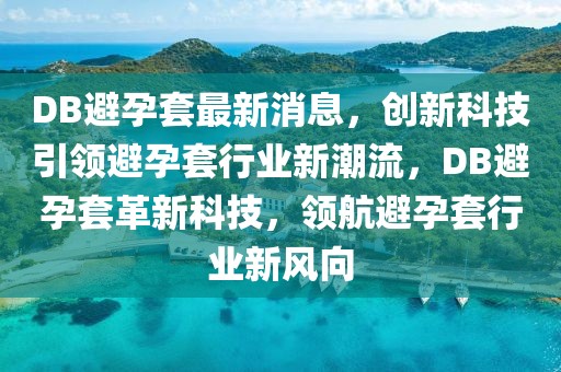 DB避孕套最新消息，創(chuàng)新科技引領(lǐng)避孕套行業(yè)新潮流，DB避孕套革新科技，領(lǐng)航避孕套行業(yè)新風(fēng)向