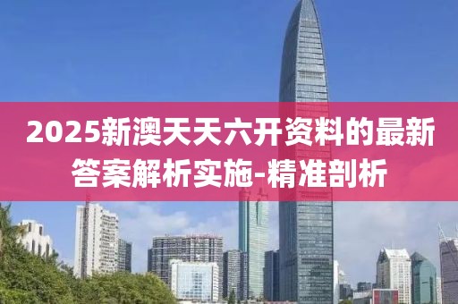2025新澳天天六開資料的最新答案解析實(shí)施-精準(zhǔn)剖析