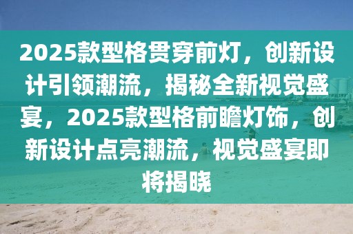 2025款型格貫穿前燈，創(chuàng)新設(shè)計引領(lǐng)潮流，揭秘全新視覺盛宴，2025款型格前瞻燈飾，創(chuàng)新設(shè)計點亮潮流，視覺盛宴即將揭曉