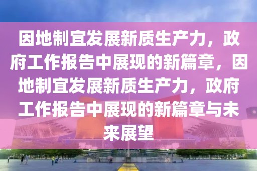 因地制宜發(fā)展新質(zhì)生產(chǎn)力，政府工作報(bào)告中展現(xiàn)的新篇章，因地制宜發(fā)展新質(zhì)生產(chǎn)力，政府工作報(bào)告中展現(xiàn)的新篇章與未來(lái)展望