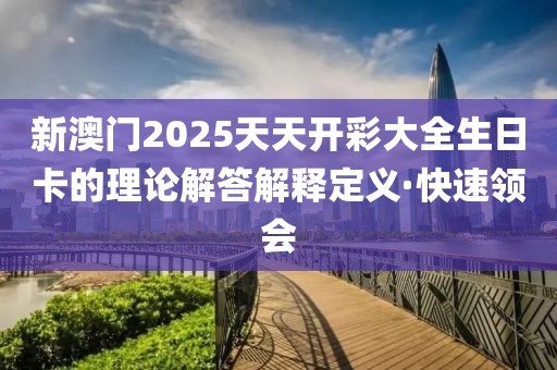 新澳門2025天天開彩大全生日卡的理論解答解釋定義·快速領(lǐng)會(huì)