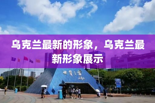 烏克蘭最新的形象，烏克蘭最新形象展示