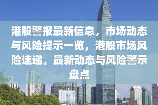 港股警報(bào)最新信息，市場動(dòng)態(tài)與風(fēng)險(xiǎn)提示一覽，港股市場風(fēng)險(xiǎn)速遞，最新動(dòng)態(tài)與風(fēng)險(xiǎn)警示盤點(diǎn)
