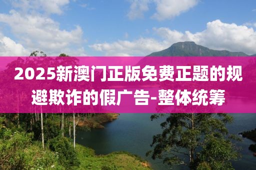 2025新澳門正版免費(fèi)正題的規(guī)避欺詐的假?gòu)V告-整體統(tǒng)籌