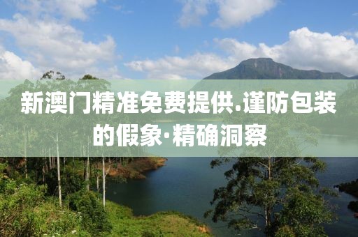 新澳門精準(zhǔn)免費(fèi)提供.謹(jǐn)防包裝的假象·精確洞察