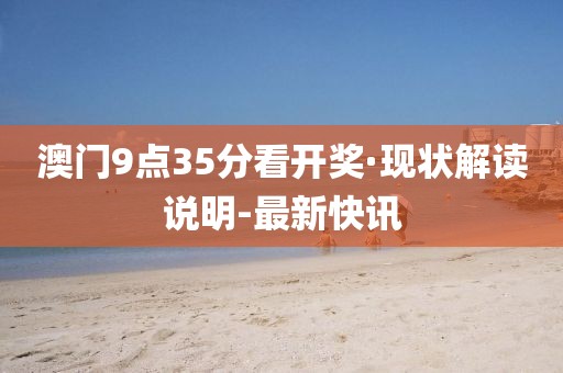 澳門9點(diǎn)35分看開獎(jiǎng)·現(xiàn)狀解讀說明-最新快訊