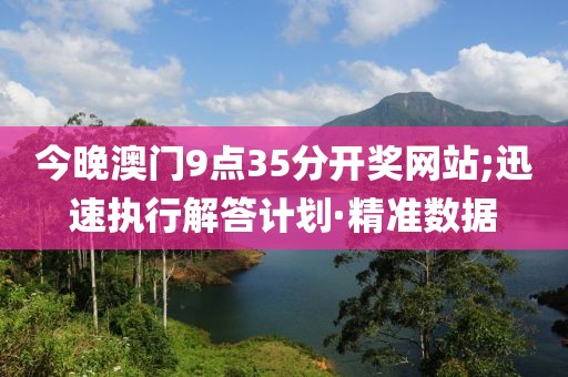 今晚澳門9點(diǎn)35分開獎網(wǎng)站;迅速執(zhí)行解答計(jì)劃·精準(zhǔn)數(shù)據(jù)