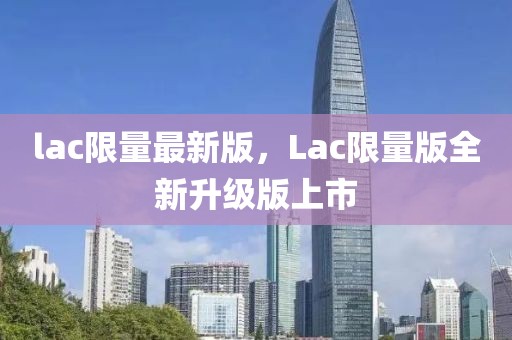 lac限量最新版，Lac限量版全新升級版上市