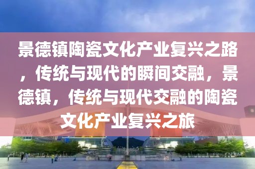 景德鎮(zhèn)陶瓷文化產(chǎn)業(yè)復(fù)興之路，傳統(tǒng)與現(xiàn)代的瞬間交融，景德鎮(zhèn)，傳統(tǒng)與現(xiàn)代交融的陶瓷文化產(chǎn)業(yè)復(fù)興之旅