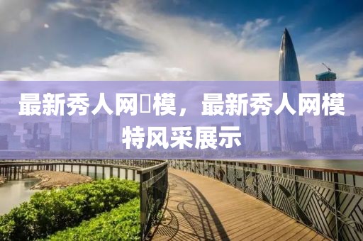 最新秀人網(wǎng)嫰模，最新秀人網(wǎng)模特風(fēng)采展示