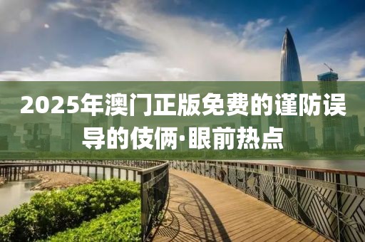 2025年澳門正版免費(fèi)的謹(jǐn)防誤導(dǎo)的伎倆·眼前熱點(diǎn)
