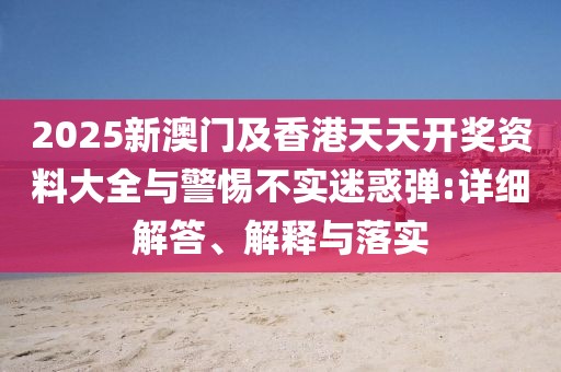 2025新澳門及香港天天開獎資料大全與警惕不實迷惑彈:詳細(xì)解答、解釋與落實