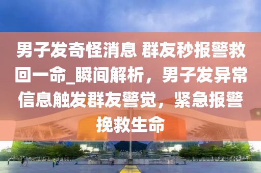 男子發(fā)奇怪消息 群友秒報(bào)警救回一命_瞬間解析，男子發(fā)異常信息觸發(fā)群友警覺(jué)，緊急報(bào)警挽救生命