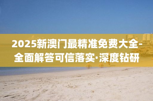 2025新澳門最精準(zhǔn)免費(fèi)大全-全面解答可信落實(shí)·深度鉆研