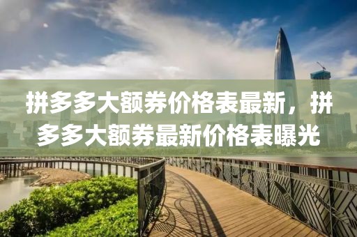 拼多多大額券價(jià)格表最新，拼多多大額券最新價(jià)格表曝光