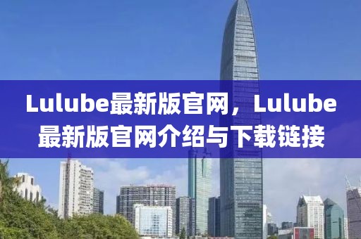 Lulube最新版官網(wǎng)，Lulube最新版官網(wǎng)介紹與下載鏈接