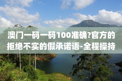 澳門(mén)一碼一碼100準(zhǔn)確?官方的拒絕不實(shí)的假承諾語(yǔ)-全程操持